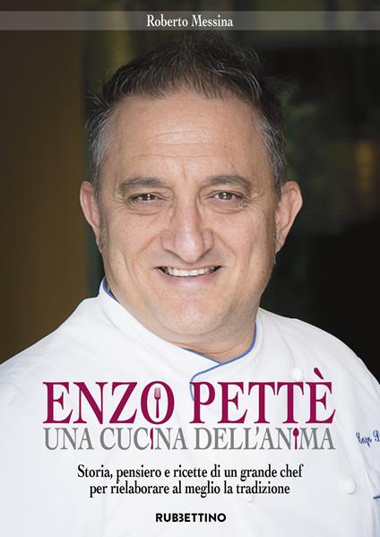 Enzo Pettè, una cucina dell'anima. Storia, pensiero e ricette di un grande chef per rielaborare al meglio la tradizione - Roberto Messina - copertina