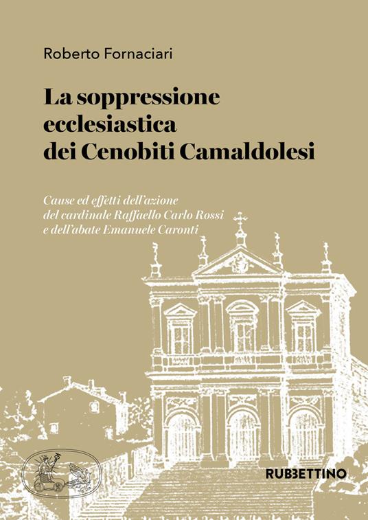 La soppressione ecclesiastica dei Cenobiti Camaldolesi. Cause ed effetti dell'azione del cardinale Raffaello Carlo Rossi e dell'abate Emanuele Caronti - Roberto Fornaciari - copertina