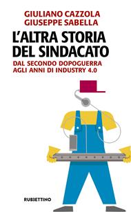 L' altra storia del sindacato. Dal secondo dopoguerra agli anni di Industry 4.0