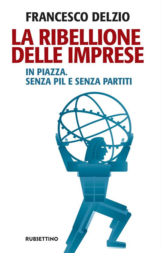 La ribellione delle imprese. In piazza. Senza PIL e senza partiti - Francesco Delzìo - ebook