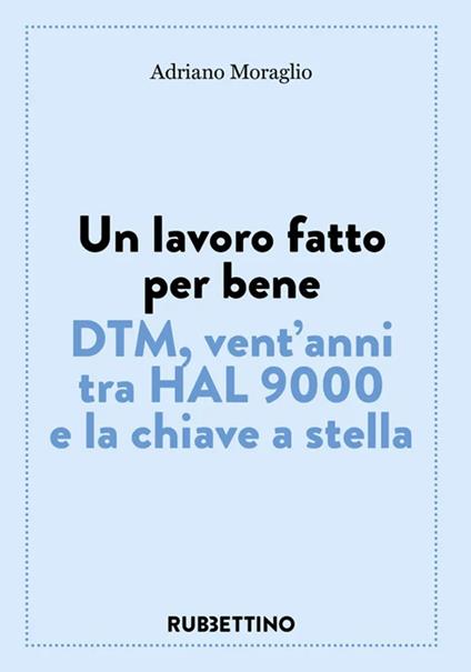 Un lavoro fatto per bene. DTM, vent'anni tra HAL 9000 e la chiave a stella - Adriano Moraglio - copertina