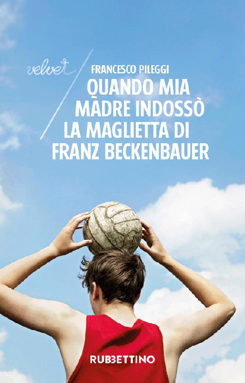 Quando mia madre indossò la maglietta di Franz Beckenbauer - Francesco Pileggi - copertina