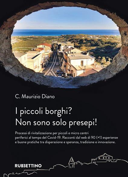 I piccoli borghi? Non sono solo presepi! Processi di rivitalizzazione per piccoli e micro centri periferici al tempo del Covid-19. Racconti dal web di 90 (+1) esperienze e buone pratiche tra disperazione e speranza, tradizione e innovazione - Maurizio C. Diano - copertina