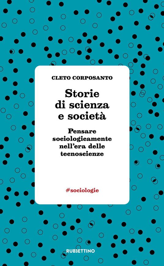 Storie di scienza e società. Pensare sociologicamente nell'era delle tecnoscienze - Cleto Corposanto - copertina