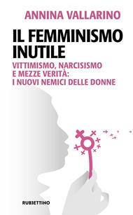 Il femminismo inutile. Vittimismo, narcisismo e mezze verità: i nuovi nemici delle donne