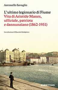Libro L'ultimo legionario di Fiume. Vita di Aristide Manes, ufficiale, patriota e dannunziano (1862-1951) Antonello Savaglio