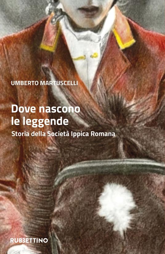 Dove nascono le leggende. Storia della Società Ippica Romana - Umberto Martuscelli - copertina