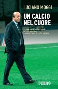 Un calcio nel cuore. La mia verità su Calciopoli, le intercettazioni e quarant'anni di calcio italiano - Luciano Moggi,Enzo Bucchioni,Mario D'Ascoli - copertina