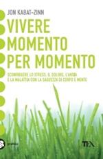 Vivere momento per momento. Sconfiggere lo stress, il dolore, l'ansia e la malattia con la mindfulness