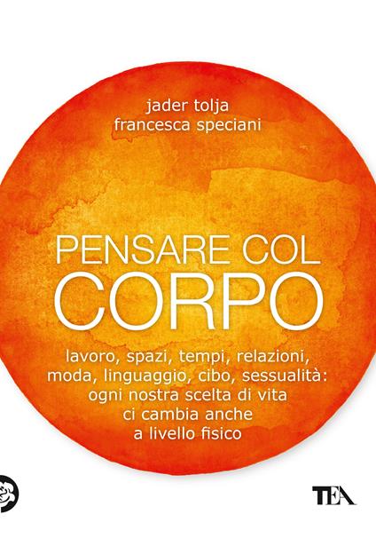 Pensare col corpo. Lavoro, spazi, tempi, relazioni, moda, linguaggio, cibo, sessualità: ogni nostra scelta di vita ci cambia anche a livello fisico - Francesca Speciani,Jader Tolja - ebook