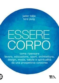 Essere corpo. Come ripensare lavoro, educazione, sport, architettura, design, moda, salute e spiritualità da una prospettiva corporea - Jader Tolja,Tere Puig - copertina