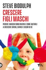 Crescere figli maschi. Perché i maschi sono diversi e come aiutarli a crescere sereni, capaci e sicuri di sé