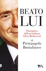 Beato lui. Panegirico dell'arcitaliano Silvio Berlusconi