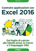 Costruire applicazioni con Excel 2016. Dal foglio di calcolo alle tabelle pivot, le macro e il linguaggio VBA