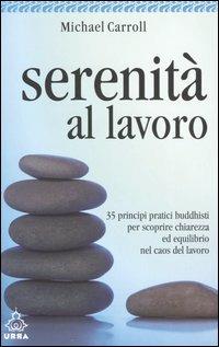 Serenità al lavoro. 35 principi pratici buddhisti per scoprire chiarezza ed equilibrio nel caos del lavoro - Michael Carroll - copertina