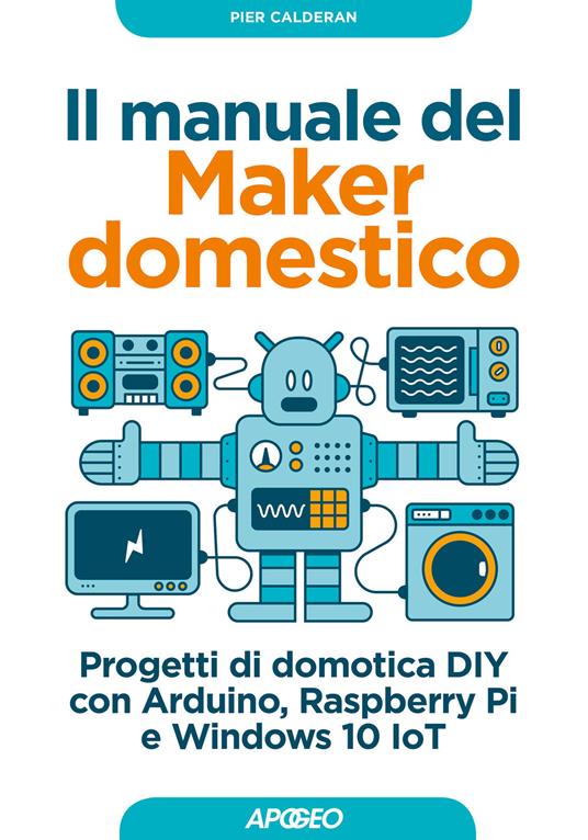 Il manuale del maker domestico. Progetti di domotica DIY con Arduino, Raspberry Pi e Windows 10 IoT - Pier Calderan - copertina