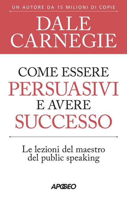 Come essere persuasivi e avere successo. Le lezioni del maestro del public speaking - Dale Carnegie - copertina