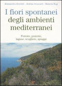 I fiori spontanei degli ambienti mediterranei. Foreste, praterie, lagune, scogliere, spiagge - Alessandro Anzilotti,Andrea Innocenti,Roberto Rugi - copertina