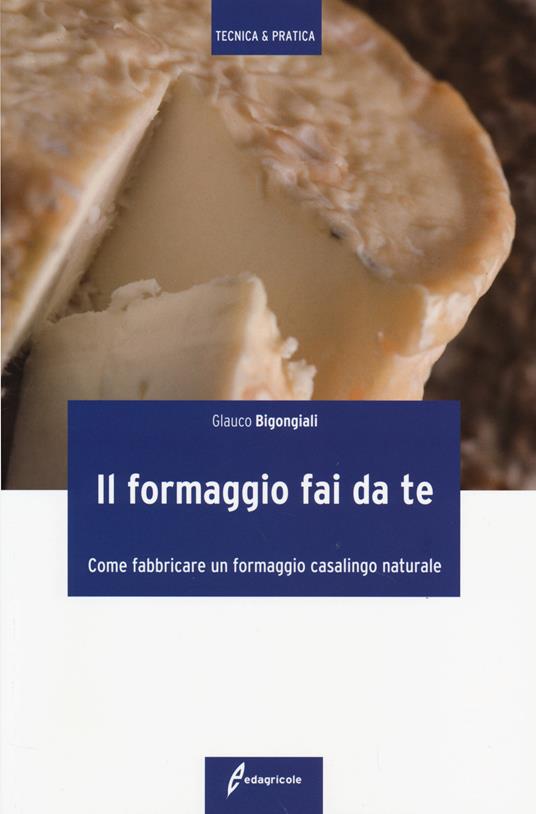 Il formaggio fai da te. Come fabbricare un formaggio casalingo naturale. Ediz. illustrata - Glauco Bigongiali - copertina