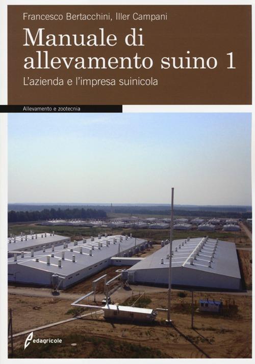 Manuale di allevamento suino. Vol. 1: L'azienda e l'impresa suinicola. - Francesco Bertacchini,Iller Campani - copertina