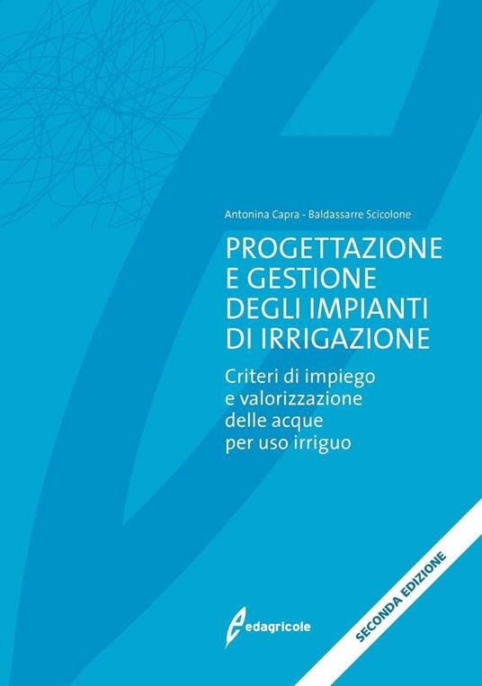 Progettazione e gestione degli impianti di irrigazione. Criteri di impiego e valorizzazione delle acque per uso irriguo - Antonina Capra,Baldassarre Scicolone - copertina