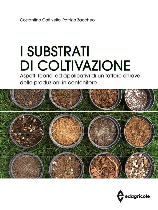 I substrati di coltivazione. Aspetti teorici ed applicativi di un fattore chiave delle produzioni in contenitore - Patrizia Zaccheo,Costantino Cattivello - copertina