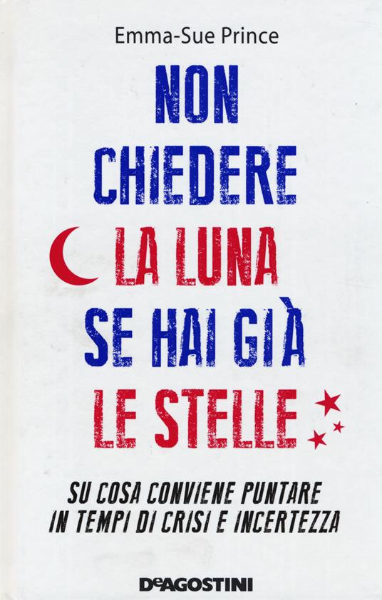 Non chiedere la luna se hai già le stelle. Su cosa conviene puntare in tempi di crisi e incertezza - Emma-Sue Prince - copertina