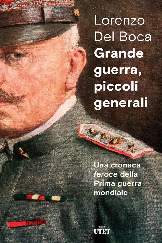 Grande guerra, piccoli generali. Una cronaca feroce della prima guerra mondiale - Lorenzo Del Boca - ebook