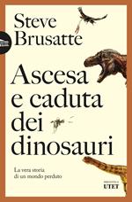 Ascesa e caduta dei dinosauri. La vera storia di un mondo perduto