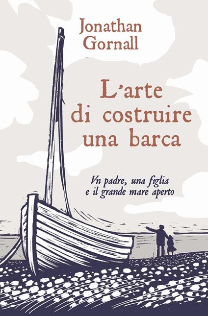 L' arte di costruire una barca. Un padre, una figlia e il grande mare  aperto - Jonathan Gornall - Libro - De Agostini - | IBS