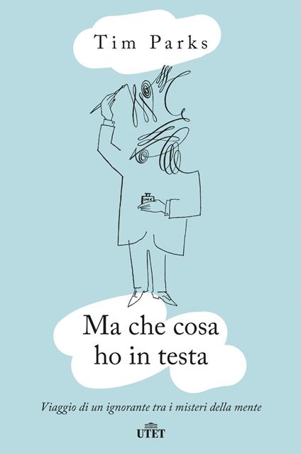 Ma che cosa ho in testa. Viaggio di un ignorante tra i misteri della mente - Tim Parks,Eleonora Gallitelli - ebook