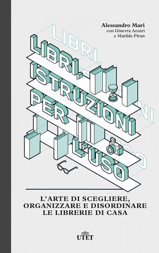 Libri, istruzioni per l'uso. L'arte di scegliere, organizzare e disordinare le librerie di casa - Ginevra Azzari,Alessandro Mari,Matilde Piran - ebook