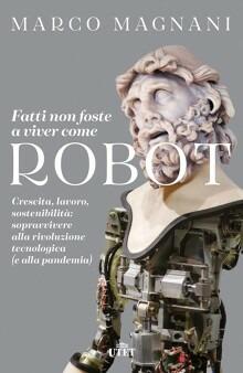 Fatti non foste a viver come robot. Crescita, lavoro, sostenibilità: sopravvivere alla rivoluzione tecnologica (e alla pandemia) - Marco Magnani - copertina