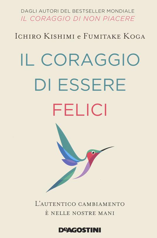 Il coraggio di essere felici. L'autentico cambiamento è nelle nostre mani -  Ichiro Kishimi - Fumitake Koga - - Libro - De Agostini 