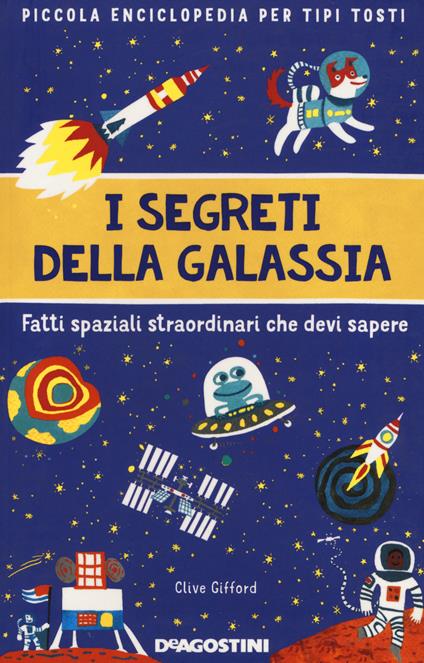 I segreti della galassia. Fatti spaziali straordinari che devi sapere. Piccola enciclopedia per tipi tosti - Clive Gifford - copertina