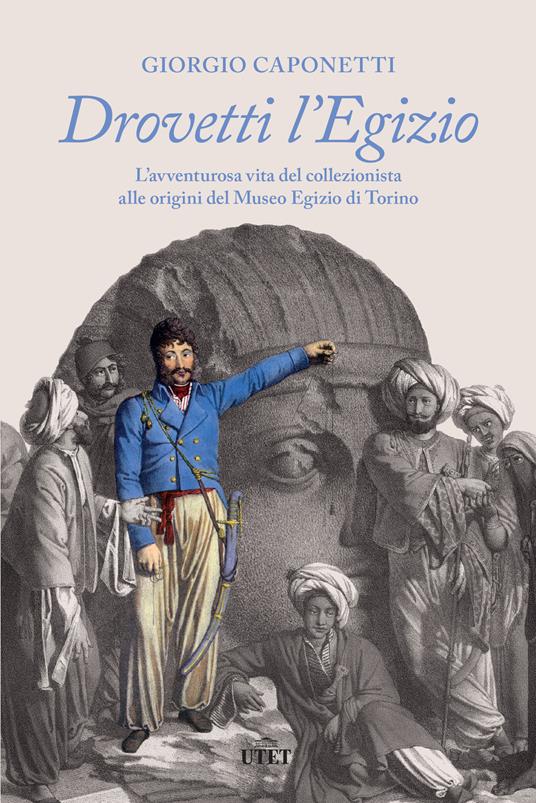 Drovetti l'Egizio. L’avventurosa vita del collezionista alle origini del Museo Egizio di Torino - Giorgio Caponetti - copertina