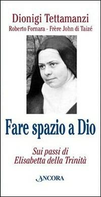 Fare spazio a Dio. Sui passi di Elisabetta della Trinità - Dionigi Tettamanzi,Roberto Fornara,John de Taizé - copertina