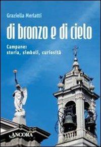 Di bronzo e di cielo. Campane: storia, simboli, curiosità - Graziella Merlatti - copertina