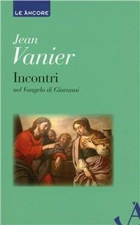 Incontri. Meditazioni sul Vangelo di Giovanni - Jean Vanier - copertina