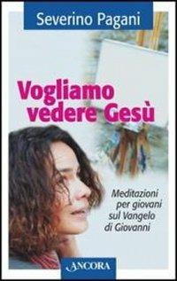 Vogliamo vedere Gesù. Meditazioni per giovani sul Vangelo di Giovanni - Severino Pagani - copertina