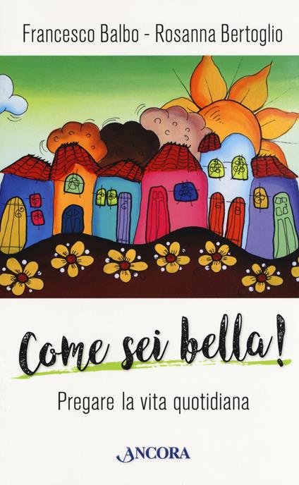 Come sei bella! Pregare la vita quotidiana - Francesco Balbo,Rosanna Bertoglio - copertina