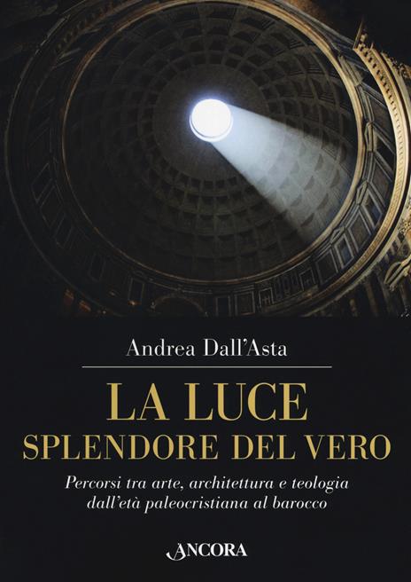 La luce, splendore del vero. Percorsi tra arte, architettura e teologia dall'età paleocristiana al barocco. Ediz. a colori - Andrea Dall'Asta - copertina