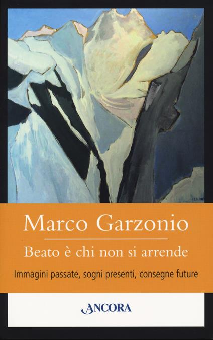 Beato è chi non si arrende. Immagini passate, sogni presenti, consegne future - Marco Garzonio - copertina