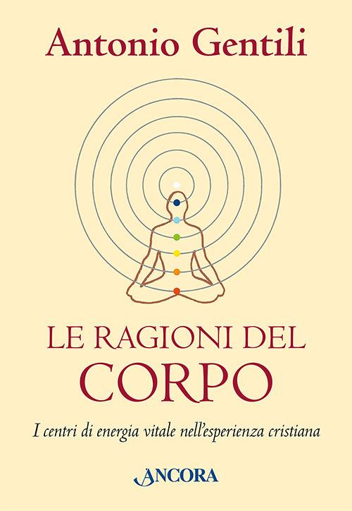 Le ragioni del corpo. I centri di energia vitale nell'esperienza cristiana - Antonio Gentili - copertina