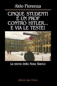 Cinque studenti e un prof contro Hitler... e via le teste! La storia della rosa bianca - Aldo Fiorenza - copertina