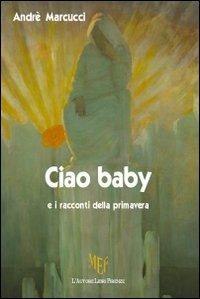 Ciao baby e i racconti della primavera - Andrè Marcucci - copertina