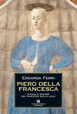 Piero della Francesca. Storia e misteri del maestro della luce