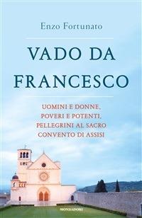 Vado da Francesco. Uomini e donne, poveri e potenti, pellegrini al Sacro Convento di Assisi - Enzo Fortunato - ebook
