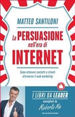 La persuasione nell'era di Internet. Come ottenere contatti e clienti attraverso il web marketing