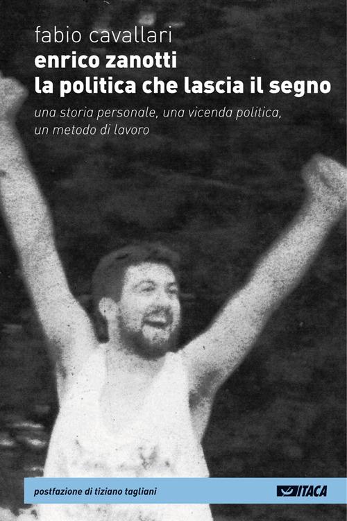 Enrico Zanotti. La politica che lascia il segno. Una storia personale, una vicenda politica, un metodo di lavoro - Fabio Cavallari - copertina